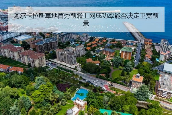 阿尔卡拉斯草地首秀前瞻上网成功率能否决定卫冕前景