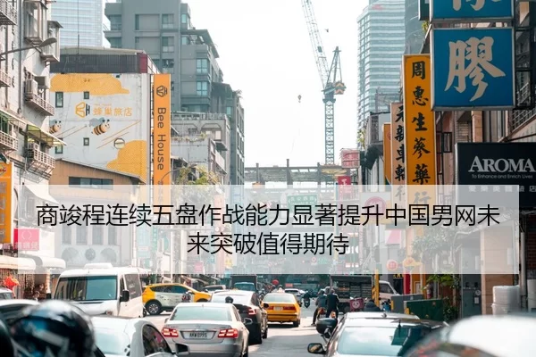 商竣程连续五盘作战能力显著提升中国男网未来突破值得期待