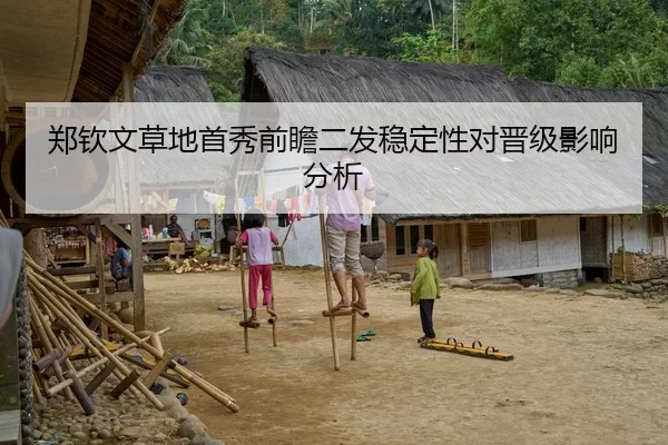 郑钦文草地首秀前瞻二发稳定性对晋级影响分析