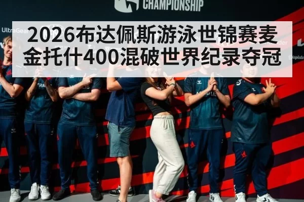 2026布达佩斯游泳世锦赛麦金托什400混破世界纪录夺冠