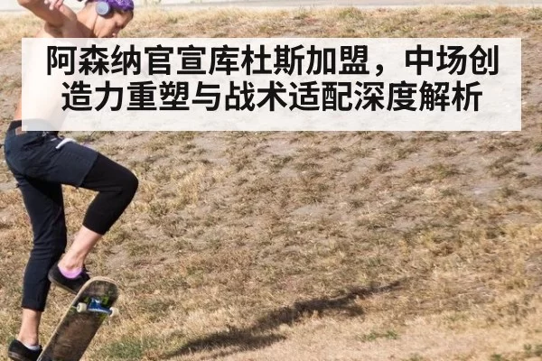 阿森纳官宣库杜斯加盟，中场创造力重塑与战术适配深度解析