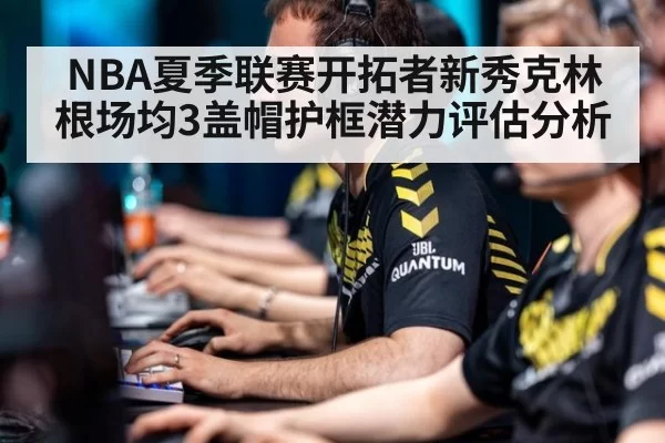 NBA夏季联赛开拓者新秀克林根场均3盖帽护框潜力评估分析
