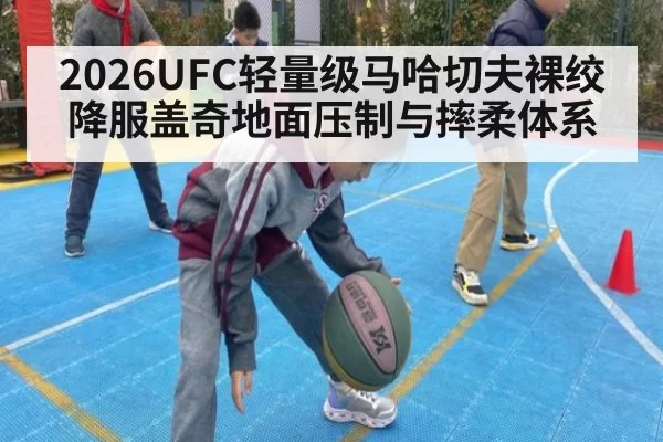2026UFC轻量级马哈切夫裸绞降服盖奇地面压制与摔柔体系