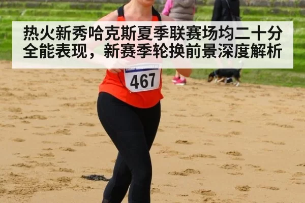 热火新秀哈克斯夏季联赛场均二十分全能表现，新赛季轮换前景深度解析