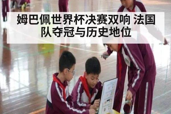 姆巴佩世界杯决赛双响 法国队夺冠与历史地位