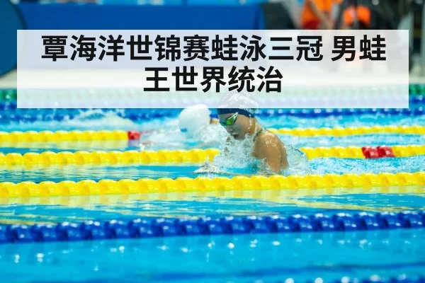 覃海洋世锦赛蛙泳三冠 男蛙王世界统治
