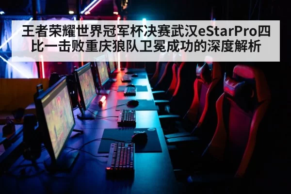 王者荣耀世界冠军杯决赛武汉eStarPro四比一击败重庆狼队卫冕成功的深度解析