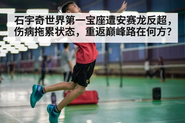 石宇奇世界第一宝座遭安赛龙反超，伤病拖累状态，重返巅峰路在何方？