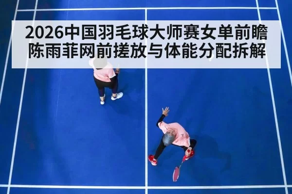 2026中国羽毛球大师赛女单前瞻 陈雨菲网前搓放与体能分配拆解