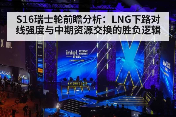 S16瑞士轮前瞻分析：LNG下路对线强度与中期资源交换的胜负逻辑